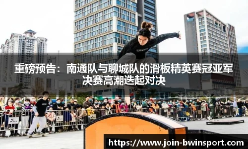重磅预告：南通队与聊城队的滑板精英赛冠亚军决赛高潮迭起对决