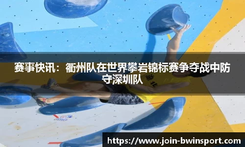 赛事快讯：衢州队在世界攀岩锦标赛争夺战中防守深圳队