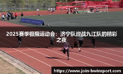 2025赛季极限运动会：济宁队迎战九江队的精彩之夜