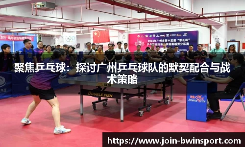聚焦乒乓球：探讨广州乒乓球队的默契配合与战术策略