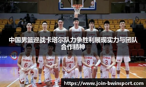 中国男篮迎战卡塔尔队力争胜利展现实力与团队合作精神